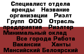 Специалист отдела аренды › Название организации ­ Риэлт-Групп, ООО › Отрасль предприятия ­ Риэлтер › Минимальный оклад ­ 50 000 - Все города Работа » Вакансии   . Ханты-Мансийский,Белоярский г.